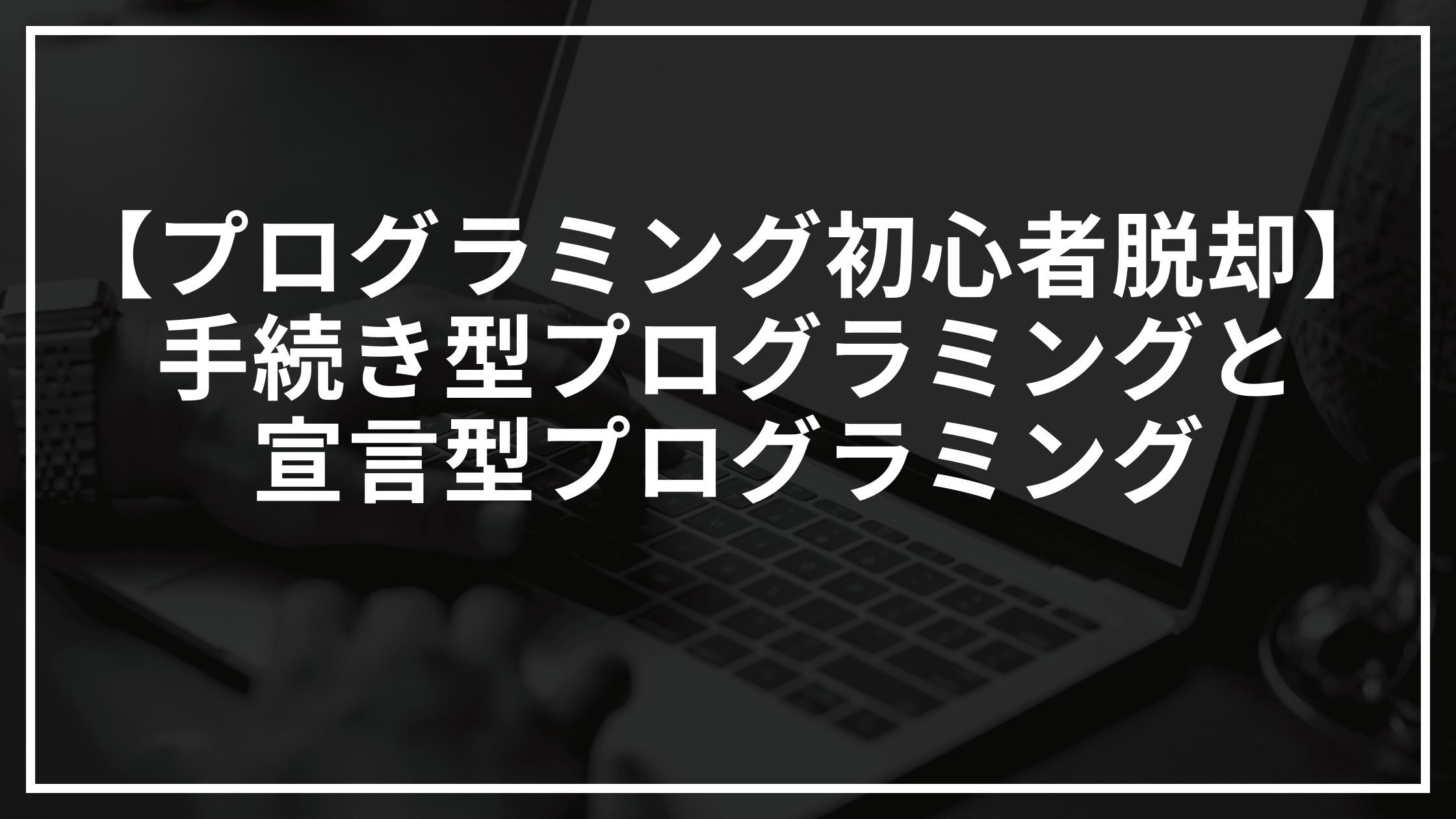 【プログラミング初心者脱却】手続き型プログラミングと宣言型プログラミング