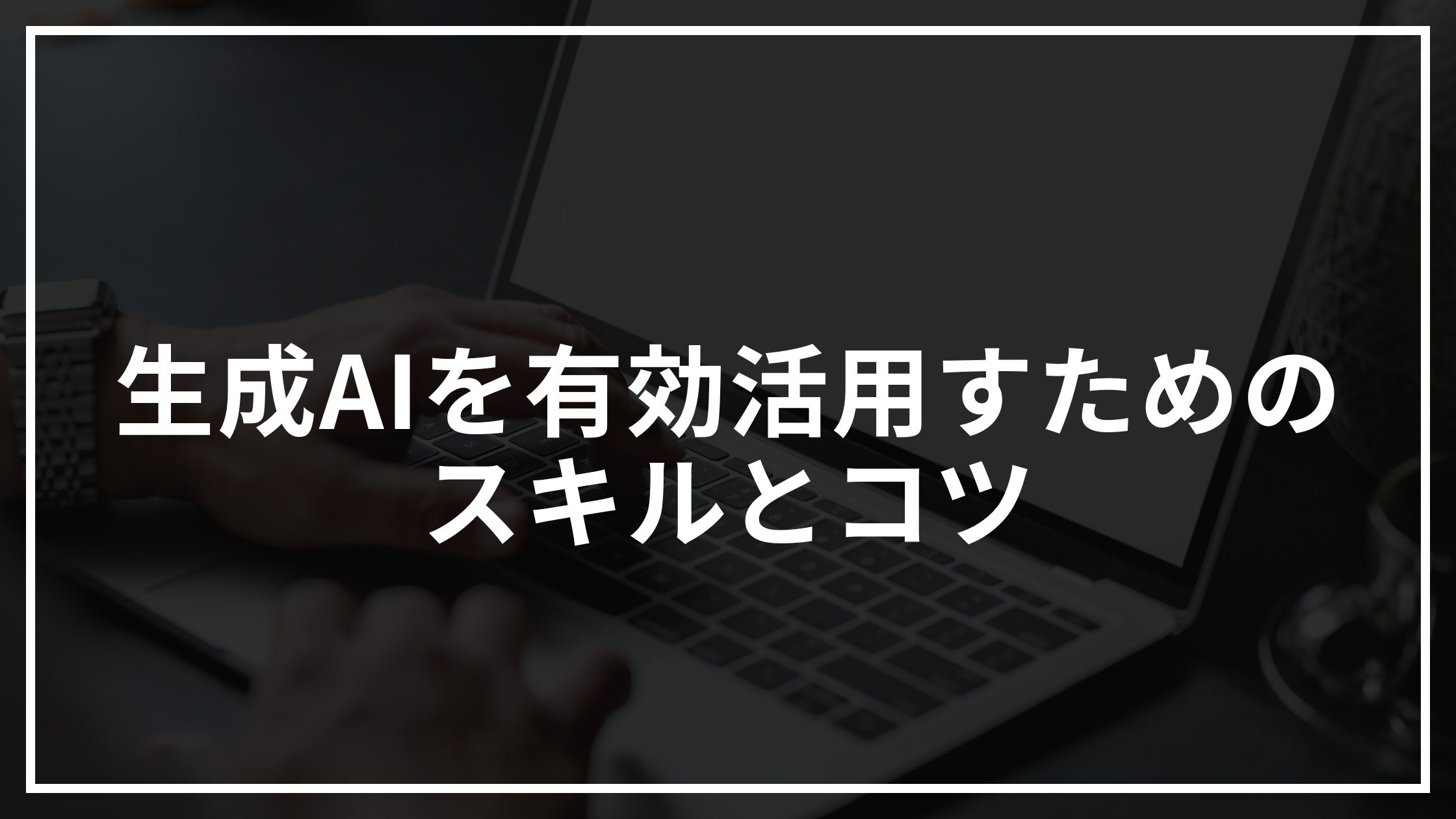生成AIを有効活用すためのスキルとコツ